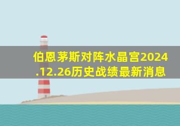 伯恩茅斯对阵水晶宫2024.12.26历史战绩最新消息