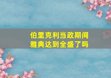 伯里克利当政期间雅典达到全盛了吗