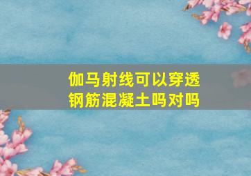 伽马射线可以穿透钢筋混凝土吗对吗