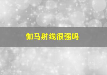 伽马射线很强吗