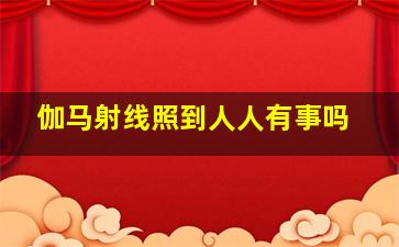 伽马射线照到人人有事吗