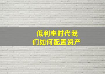 低利率时代我们如何配置资产