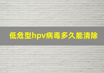 低危型hpv病毒多久能清除