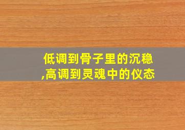 低调到骨子里的沉稳,高调到灵魂中的仪态