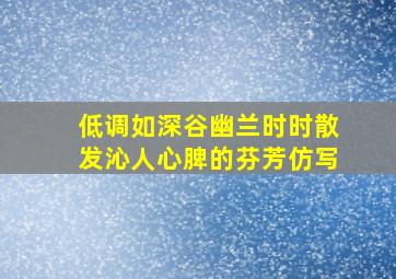 低调如深谷幽兰时时散发沁人心脾的芬芳仿写