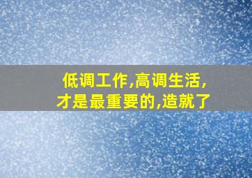 低调工作,高调生活,才是最重要的,造就了