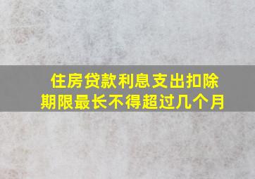 住房贷款利息支出扣除期限最长不得超过几个月