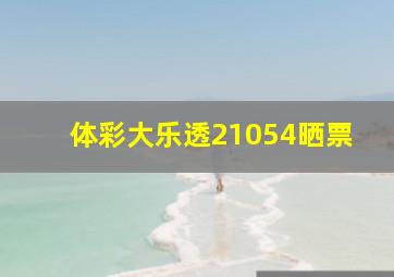 体彩大乐透21054晒票