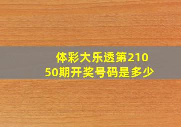 体彩大乐透第21050期开奖号码是多少