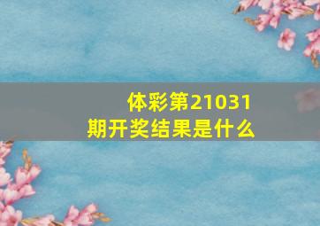 体彩第21031期开奖结果是什么