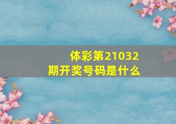 体彩第21032期开奖号码是什么