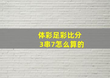 体彩足彩比分3串7怎么算的