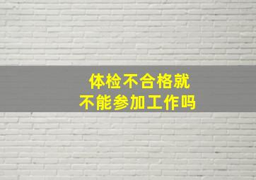 体检不合格就不能参加工作吗