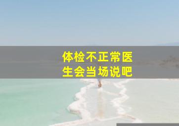 体检不正常医生会当场说吧