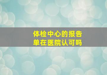 体检中心的报告单在医院认可吗