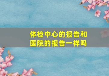 体检中心的报告和医院的报告一样吗