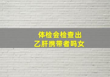 体检会检查出乙肝携带者吗女