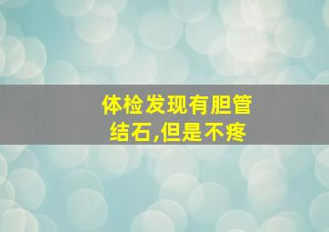 体检发现有胆管结石,但是不疼