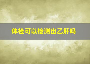 体检可以检测出乙肝吗