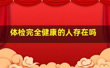 体检完全健康的人存在吗