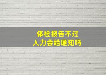 体检报告不过人力会给通知吗