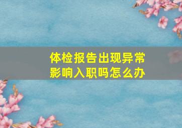 体检报告出现异常影响入职吗怎么办