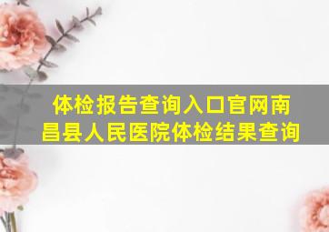 体检报告查询入口官网南昌县人民医院体检结果查询