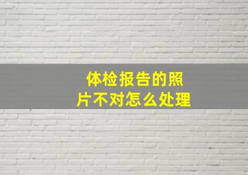 体检报告的照片不对怎么处理