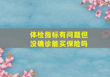 体检指标有问题但没确诊能买保险吗