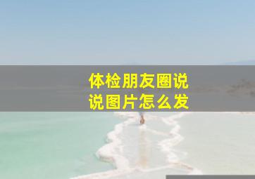 体检朋友圈说说图片怎么发