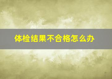 体检结果不合格怎么办