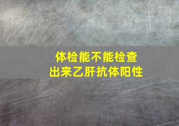 体检能不能检查出来乙肝抗体阳性