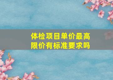 体检项目单价最高限价有标准要求吗