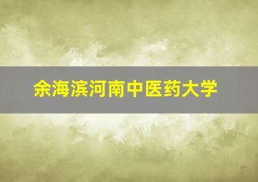 余海滨河南中医药大学