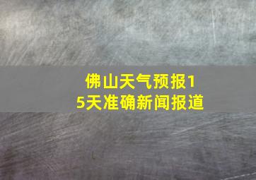 佛山天气预报15天准确新闻报道