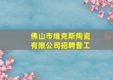 佛山市维克斯陶瓷有限公司招聘普工