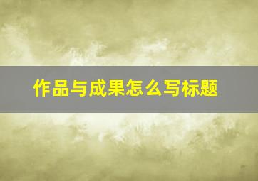 作品与成果怎么写标题