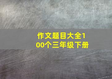 作文题目大全100个三年级下册