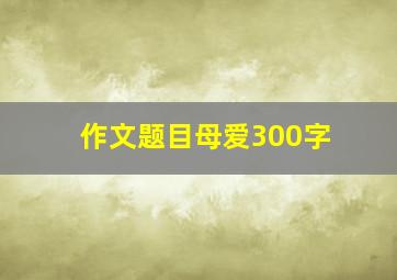 作文题目母爱300字