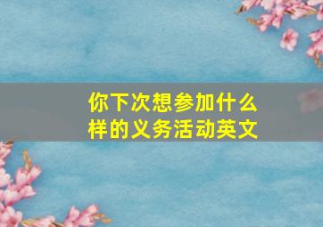 你下次想参加什么样的义务活动英文