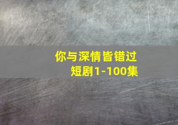 你与深情皆错过短剧1-100集