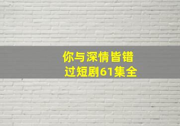 你与深情皆错过短剧61集全