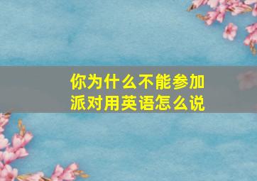 你为什么不能参加派对用英语怎么说