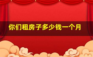 你们租房子多少钱一个月