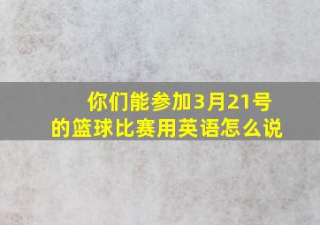 你们能参加3月21号的篮球比赛用英语怎么说