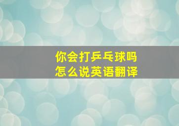 你会打乒乓球吗怎么说英语翻译