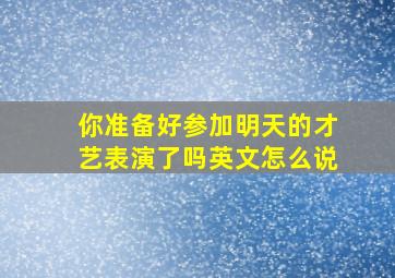 你准备好参加明天的才艺表演了吗英文怎么说