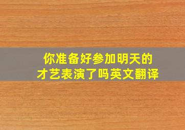 你准备好参加明天的才艺表演了吗英文翻译