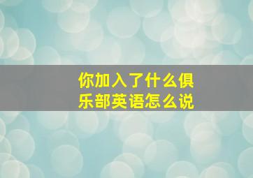 你加入了什么俱乐部英语怎么说