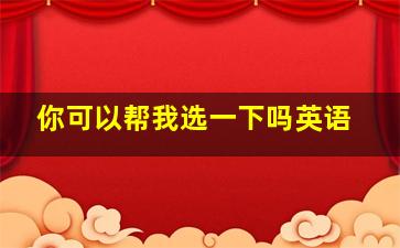 你可以帮我选一下吗英语